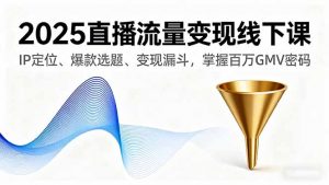 2025直播流量变现线下课，IP定位、爆款选题、变现漏斗，掌握百万GMV密码-LH资源分享网