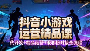 【抖音小游戏精品运营课】小白也可以操作，从0开始学小游戏运营，操作…-LH资源分享网