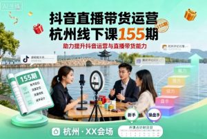 抖音直播带货运营杭州线下课155期，助力提升抖音运营与直播带货能力-LH资源分享网