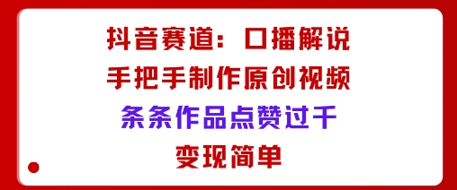 抖音赛道：口播解说，手把手教你制作原创视频，条条作品点赞过千，变现简单-LH资源分享网