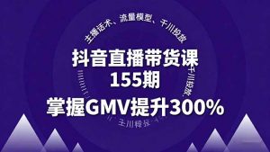 抖音直播带货课155期，主播话术、流量模型、千川投放，掌握GMV提升300%-LH资源分享网