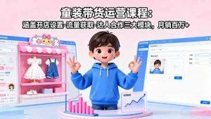 童装带货运营课程：涵盖开店设置-流量获取-达人合作三大模块，月销百万+-LH资源分享网