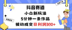 抖音赛道：小众新玩法，5分钟一条作品，被动成交，日利润3张-LH资源分享网