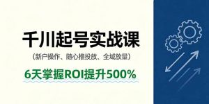 抖音千川起号实战课，新户操作,随心推投放,全域放量，6天掌握ROI提升500%-LH资源分享网