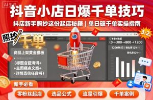 抖音小店日爆千单技巧,抖店新手照抄这份起店秘籍,单日破千单-LH资源分享网