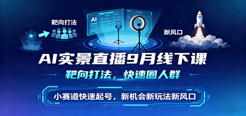 AI实景直播9月线下课，靶向打法，快速圈人群，小塞道快速起号，新机会新玩法新风口-LH资源分享网