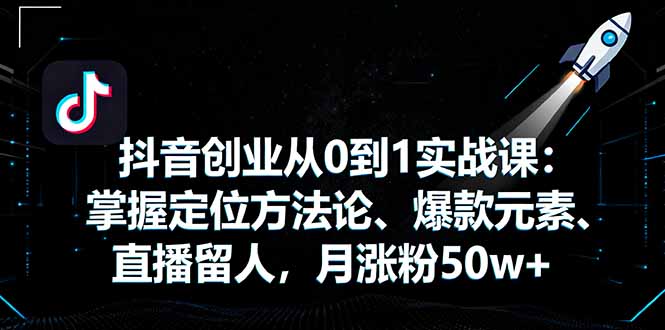 抖音创业从0到1实战课：掌握定位方法论、爆款元素、直播留人，月涨粉50w+-LH资源分享网