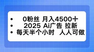 0粉丝 月入4500+，2025AI广告拉新，每天半个小时 人人可做-LH资源分享网