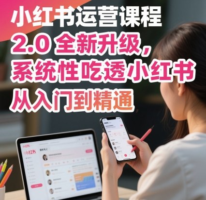 小红书运营课程2.0全新升级，从入门到精通，系统性吃透小红书-LH资源分享网