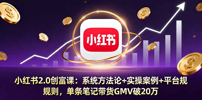 小红书2.0创富课：系统方法论+实操案例+平台规则，单条笔记带货GMV破20万-LH资源分享网
