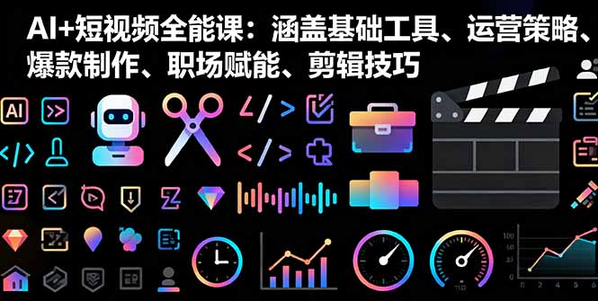 AI+短视频全能课：涵盖基础工具、运营策略、爆款制作、职场赋能、剪辑技巧-LH资源分享网