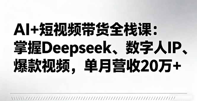 AI+短视频带货全栈课：掌握Deepseek、数字人IP、爆款视频，单月营收20万+-LH资源分享网