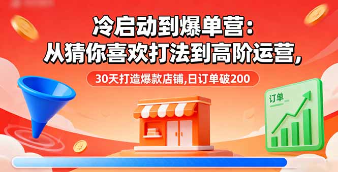 冷启动到爆单营：从猜你喜欢打法到高阶运营,30天打造爆款店铺,日订单破200-LH资源分享网