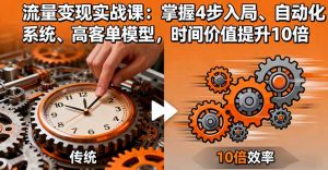 流量变现实战课：掌握4步入局、自动化系统、高客单模型，时间价值提升10倍-LH资源分享网