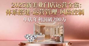2025新美业门店运营全案：体系搭建-运营管理-风险控制，单店年利润破200万-LH资源分享网