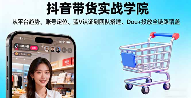 抖音带货实战学院:从平台趋势/账号定位/蓝V认证到团队搭建/Dou+投放全链路-LH资源分享网