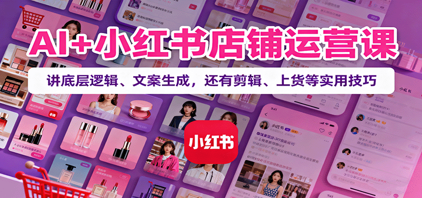 AI+小红书店铺运营课：讲底层逻辑、文案生成，还有剪辑、上货等实用技巧-LH资源分享网