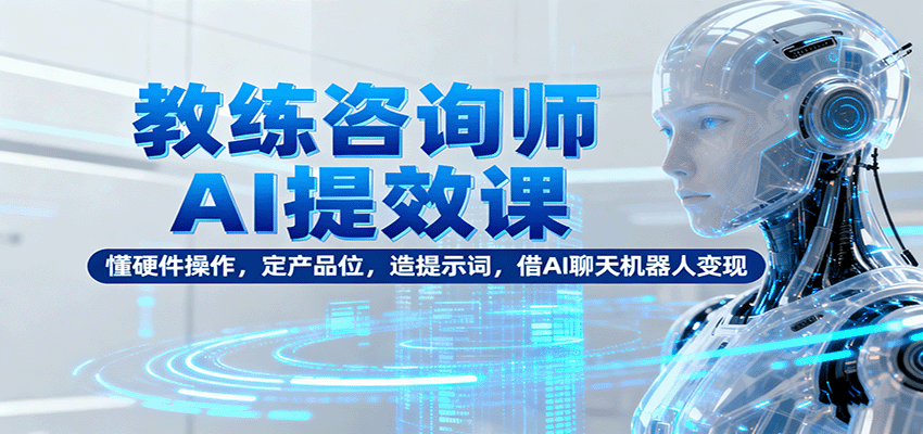 教练咨询师AI提效课：懂硬件操作，定产品位，造提示词，借AI聊天机器人变现-LH资源分享网
