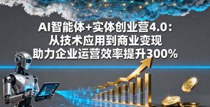 AI智能体+实体创业营4.0：从技术应用到商业变现 助力企业运营效率提升300%-LH资源分享网
