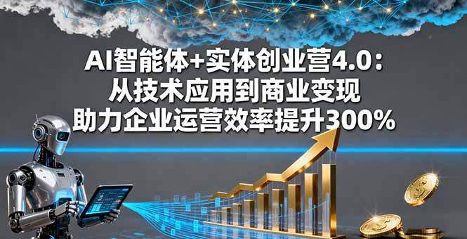 AI智能体+实体创业营4.0：从技术应用到商业变现 助力企业运营效率提升300%-LH资源分享网