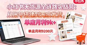 小红书无货源全链路实战营：从账号搭建到无痕发货，单店月利9k+-LH资源分享网