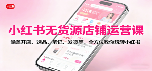 小红书无货源店铺运营课：涵盖开店、选品、笔记、发货等，全方位教你玩转小红书-LH资源分享网
