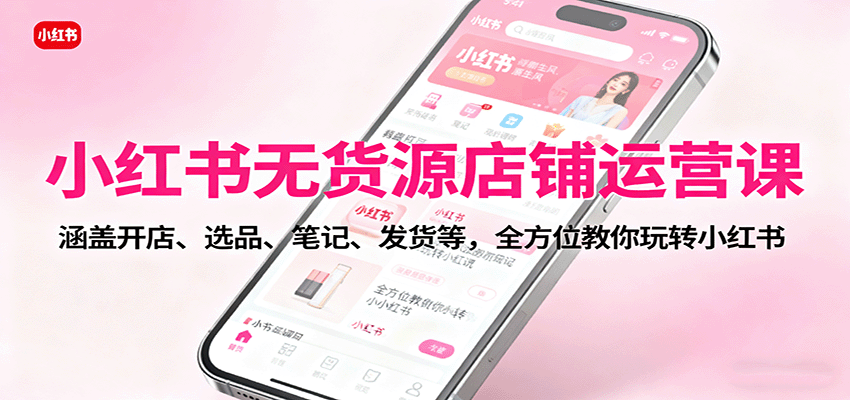 小红书无货源店铺运营课：涵盖开店、选品、笔记、发货等，全方位教你玩转小红书-LH资源分享网