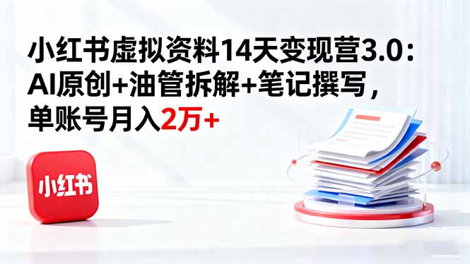 小红书虚拟资料14天变现营3.0：AI原创+油管拆解+笔记撰写，单账号月入2万+-LH资源分享网