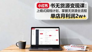 小红书无货源变现课:上瘾式搞钱计划,掌握无货源全流程,单店月利润2w+-LH资源分享网
