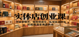 实体店创业课:学经营模式、短视频成交、私域自动转化,挖掘烟酒茶赛道机会-LH资源分享网