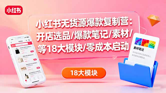 小红书无货源爆款复制营：开店选品/爆款笔记/素材/等18大模块/零成本启动-LH资源分享网