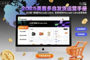 2025美客多自发货运营手册：从0到1精通Mercado Libre，系统性的Mercado Libre运营指南-LH资源分享网