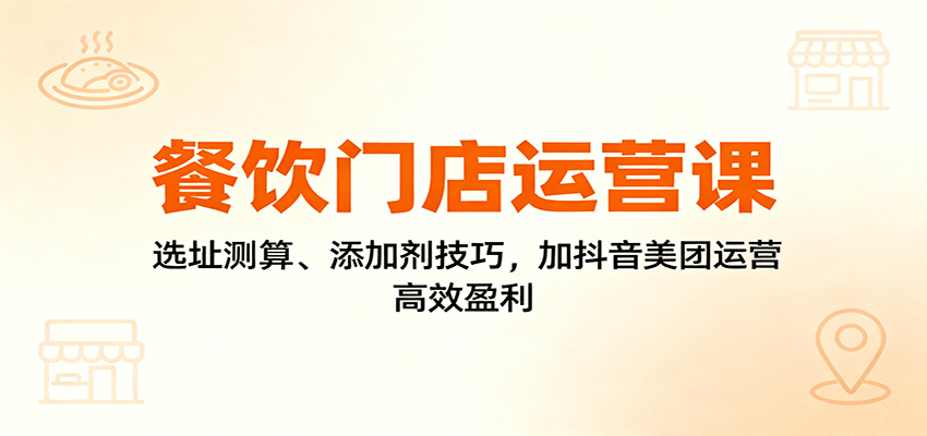 餐饮门店运营课：选址测算、添加剂技巧，加抖音美团运营，高效盈利-LH资源分享网