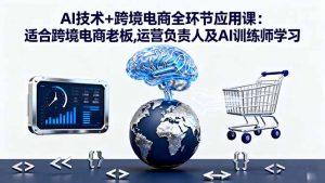 AI技术+跨境电商全环节应用课:适合跨境电商老板,运营负责人及AI训练师学习-LH资源分享网