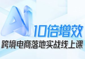 跨境电商10倍增效，跨境电商AI落地实战线上课-LH资源分享网