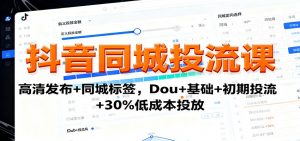 抖音同城投流课:高清发布+同城标签,Dou+基础+初期投流+30%低成本投放-LH资源分享网