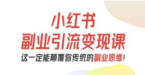 小红书副业引流变现课,从0-1跑通副业项目,这一定能颠覆你传统的副业思维-LH资源分享网