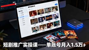 短剧推广实操课:授权获取+素材下载+爆款剪辑+平台运营,单账号月入1.5万+-LH资源分享网