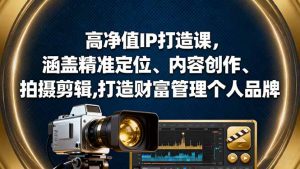 高净值IP打造课,涵盖精准定位、内容创作、拍摄剪辑,打造财富管理个人品牌-LH资源分享网