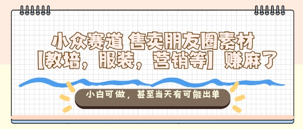 小众赛道售卖朋友圈素材【教培，服装，营销等】賺麻了，小白可做，甚至当天有可能出单-LH资源分享网
