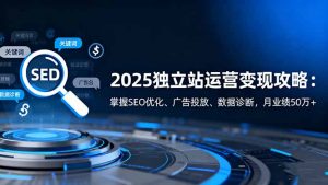 2025独立站运营变现攻略：掌握SEO优化、广告投放、数据诊断，月业绩50万+-LH资源分享网