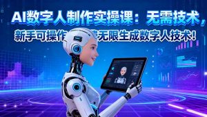 AI数字人制作实操课:无需技术,新手可操作,免费无限生成数字人技术!-LH资源分享网