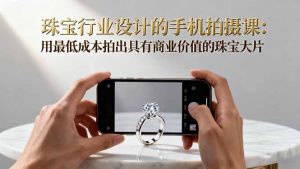 珠宝行业设计的手机拍摄课:用最低成本拍出具有商业价值的珠宝大片!-LH资源分享网