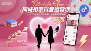 同城相亲抖音运营课,从入门到精通的实战指南,快速高效匹配对象-LH资源分享网