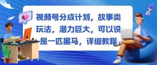 视频号分成计划，故事类玩法，潜力巨大，可以说是一匹黑马，详细教程-LH资源分享网