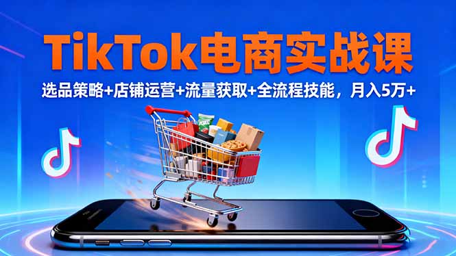 TikTok电商实战课10月，选品策略+店铺运营+流量获取+全流程技能，月入5万+-LH资源分享网