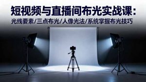 短视频与直播间布光实战课：光线要素/三点布光/人像光法/系统掌握布光技巧-LH资源分享网