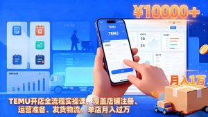 TEMU开店全流程实操课，覆盖店铺注册、运营准备、发货物流，单店月入过万-LH资源分享网