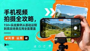 手机视频拍摄全攻略，150+实战案例从基础运镜到高级场景应用全面覆盖-LH资源分享网