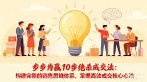 步步为赢10步绝杀成交法：构建完整的销售思维体系，掌握高效成交核心心法-LH资源分享网